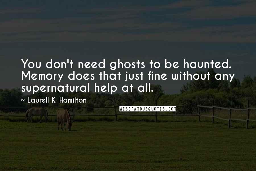 Laurell K. Hamilton Quotes: You don't need ghosts to be haunted. Memory does that just fine without any supernatural help at all.