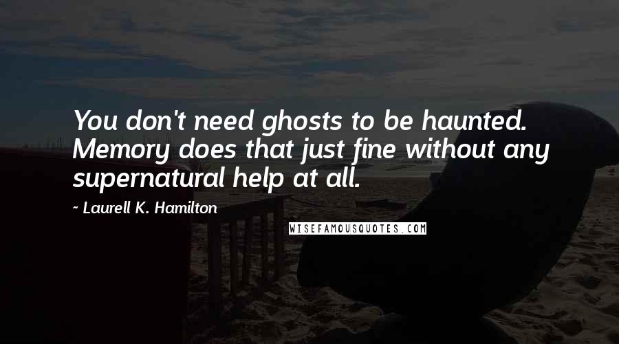 Laurell K. Hamilton Quotes: You don't need ghosts to be haunted. Memory does that just fine without any supernatural help at all.
