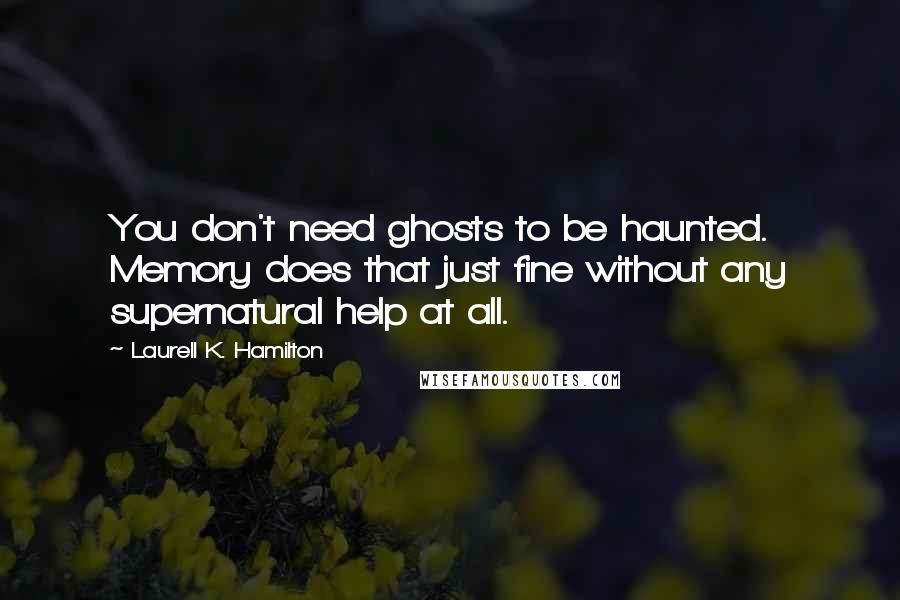 Laurell K. Hamilton Quotes: You don't need ghosts to be haunted. Memory does that just fine without any supernatural help at all.