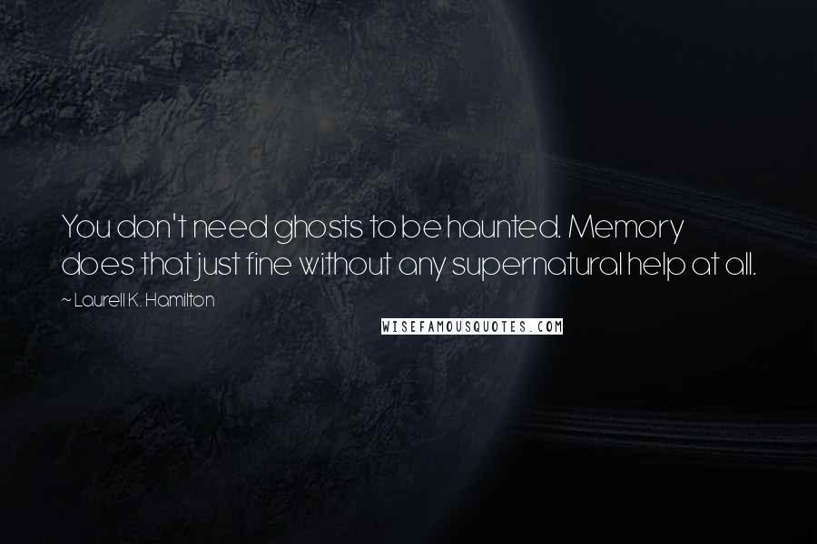 Laurell K. Hamilton Quotes: You don't need ghosts to be haunted. Memory does that just fine without any supernatural help at all.