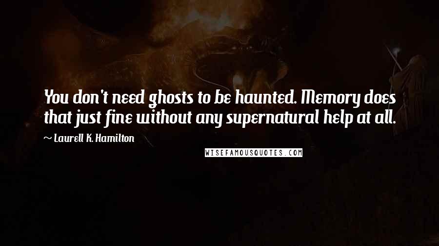 Laurell K. Hamilton Quotes: You don't need ghosts to be haunted. Memory does that just fine without any supernatural help at all.