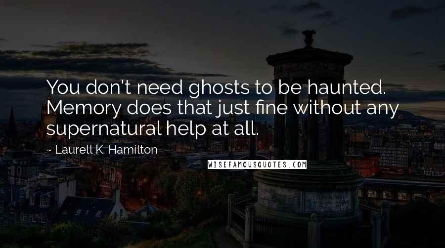 Laurell K. Hamilton Quotes: You don't need ghosts to be haunted. Memory does that just fine without any supernatural help at all.