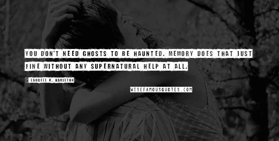 Laurell K. Hamilton Quotes: You don't need ghosts to be haunted. Memory does that just fine without any supernatural help at all.