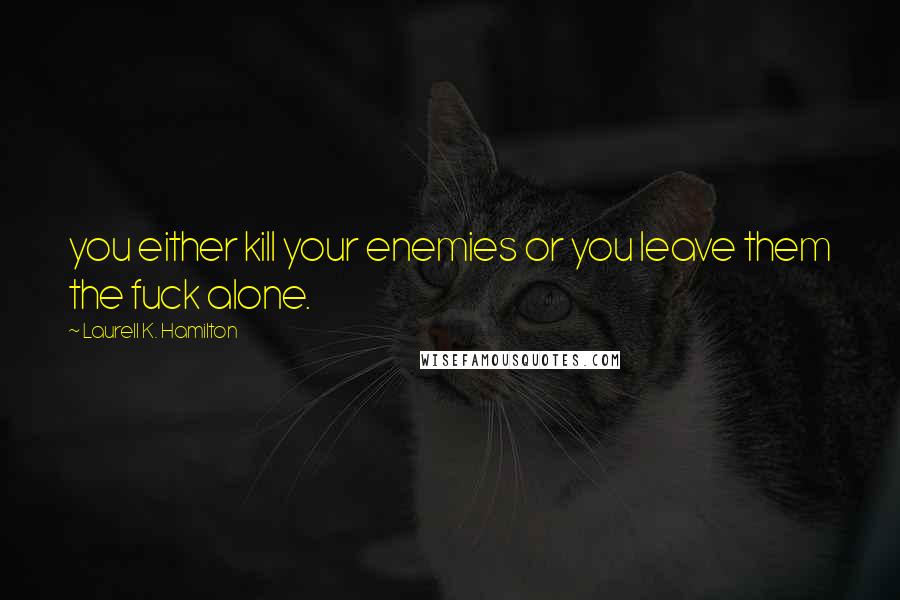 Laurell K. Hamilton Quotes: you either kill your enemies or you leave them the fuck alone.