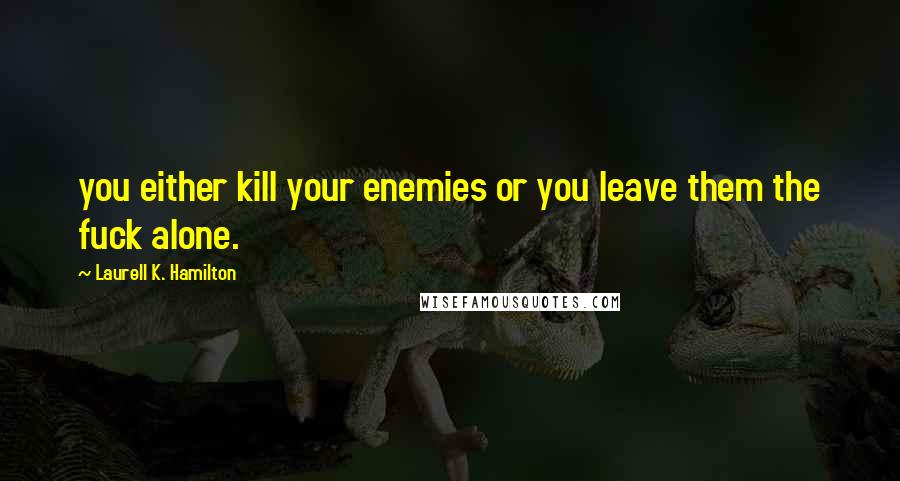 Laurell K. Hamilton Quotes: you either kill your enemies or you leave them the fuck alone.