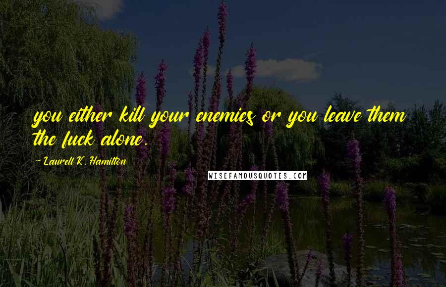 Laurell K. Hamilton Quotes: you either kill your enemies or you leave them the fuck alone.