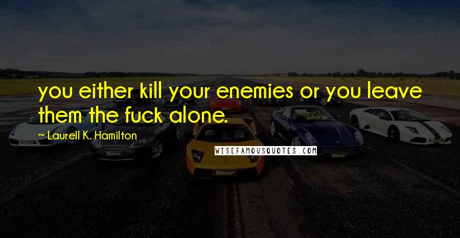 Laurell K. Hamilton Quotes: you either kill your enemies or you leave them the fuck alone.