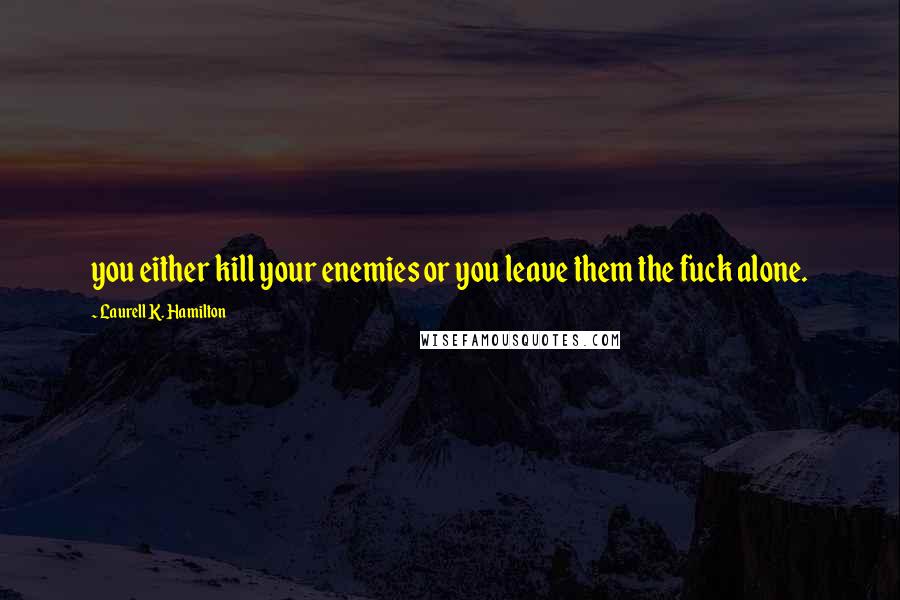 Laurell K. Hamilton Quotes: you either kill your enemies or you leave them the fuck alone.