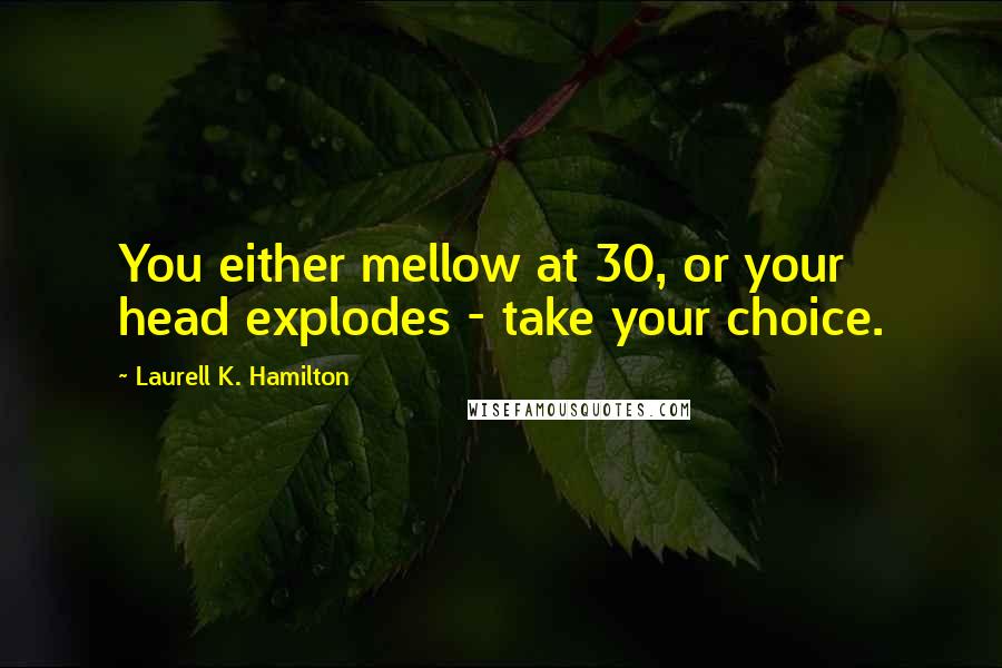 Laurell K. Hamilton Quotes: You either mellow at 30, or your head explodes - take your choice.