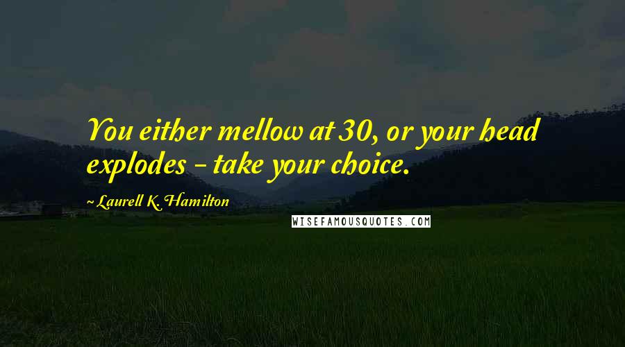 Laurell K. Hamilton Quotes: You either mellow at 30, or your head explodes - take your choice.