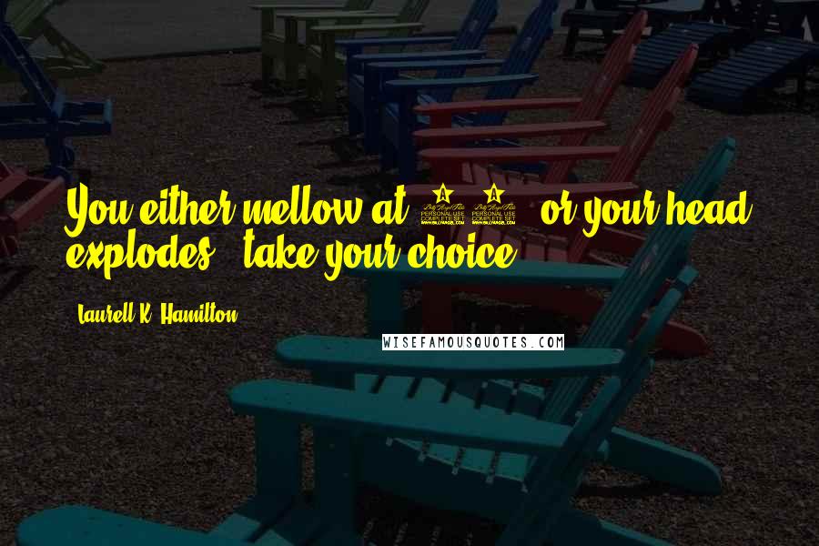 Laurell K. Hamilton Quotes: You either mellow at 30, or your head explodes - take your choice.