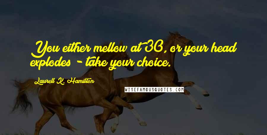 Laurell K. Hamilton Quotes: You either mellow at 30, or your head explodes - take your choice.