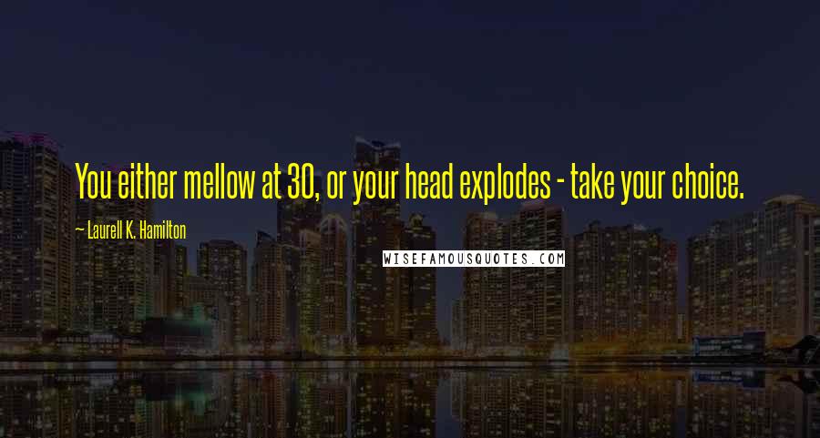 Laurell K. Hamilton Quotes: You either mellow at 30, or your head explodes - take your choice.