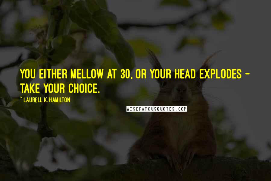 Laurell K. Hamilton Quotes: You either mellow at 30, or your head explodes - take your choice.