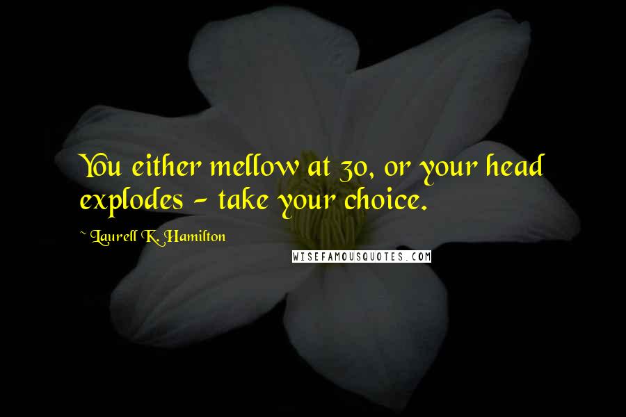 Laurell K. Hamilton Quotes: You either mellow at 30, or your head explodes - take your choice.
