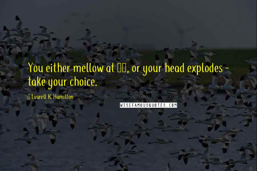 Laurell K. Hamilton Quotes: You either mellow at 30, or your head explodes - take your choice.
