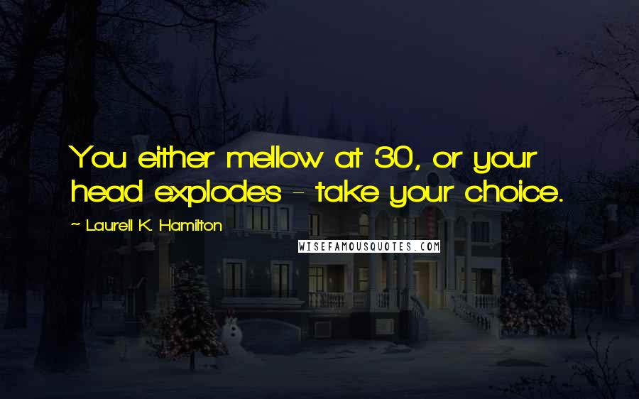 Laurell K. Hamilton Quotes: You either mellow at 30, or your head explodes - take your choice.