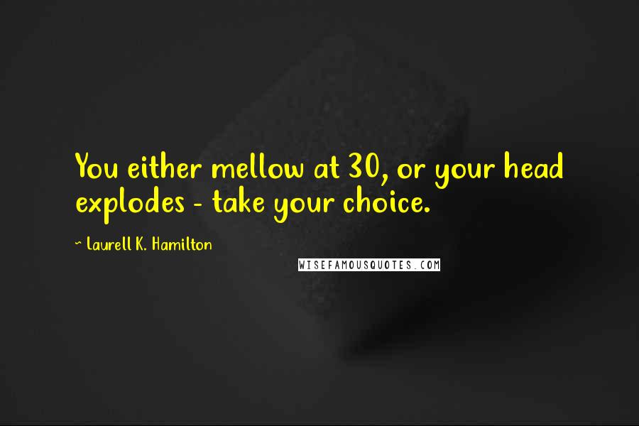 Laurell K. Hamilton Quotes: You either mellow at 30, or your head explodes - take your choice.