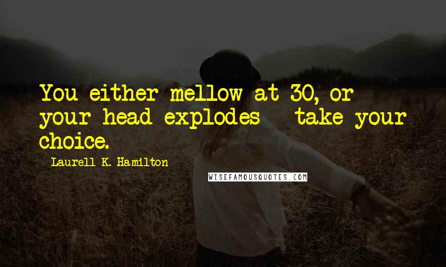 Laurell K. Hamilton Quotes: You either mellow at 30, or your head explodes - take your choice.
