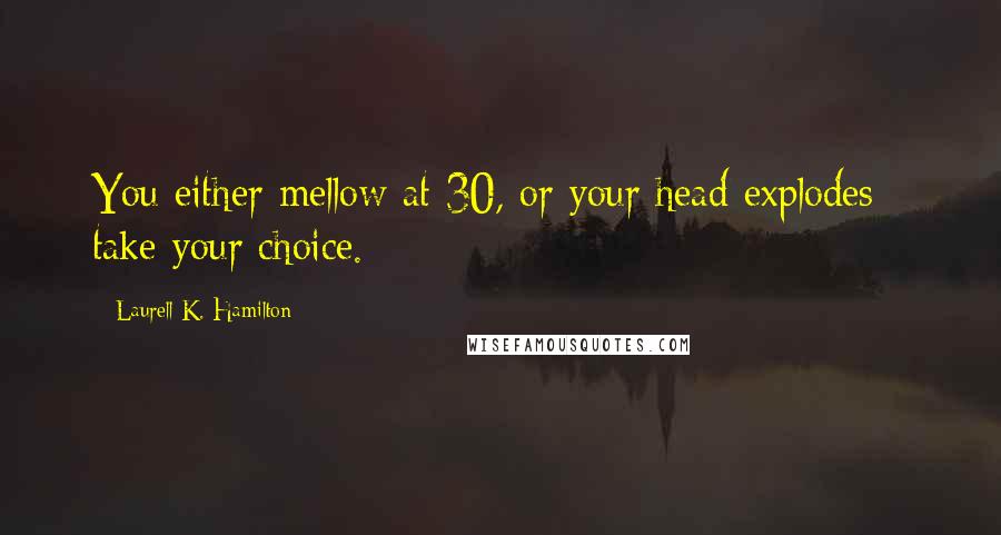 Laurell K. Hamilton Quotes: You either mellow at 30, or your head explodes - take your choice.