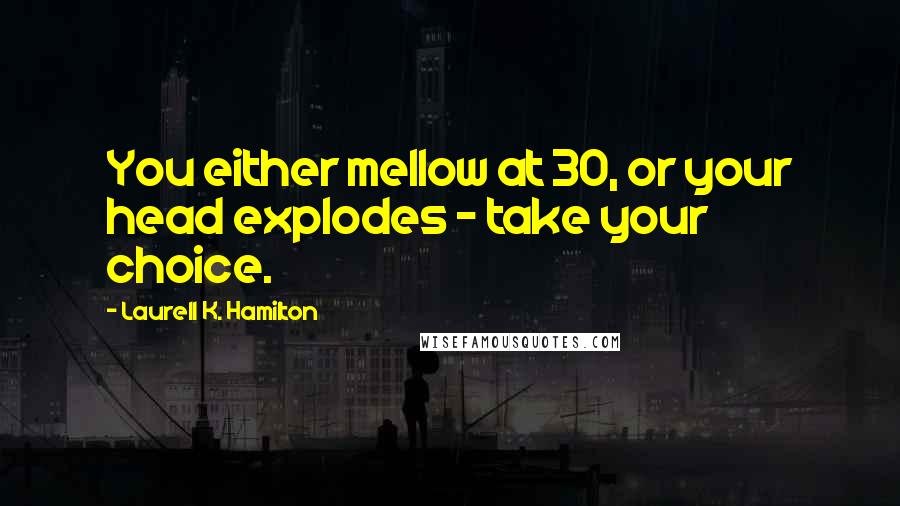 Laurell K. Hamilton Quotes: You either mellow at 30, or your head explodes - take your choice.