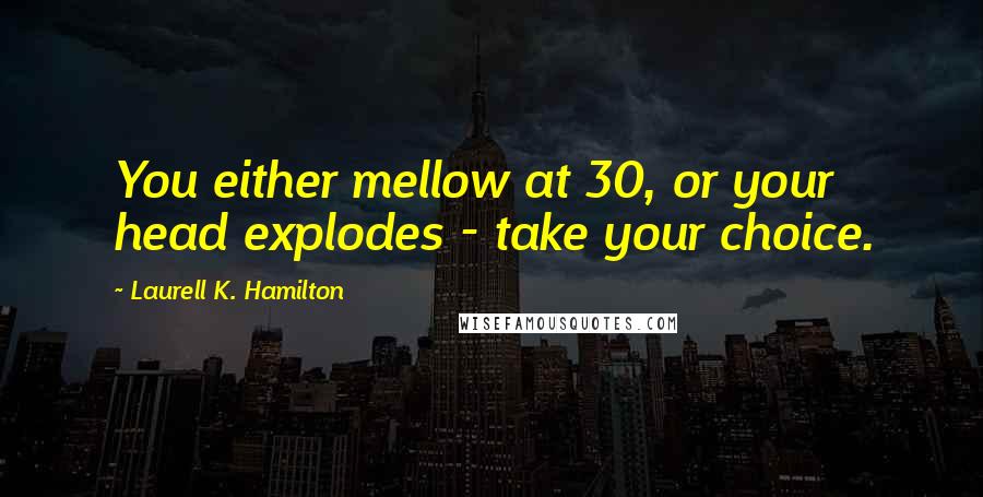 Laurell K. Hamilton Quotes: You either mellow at 30, or your head explodes - take your choice.