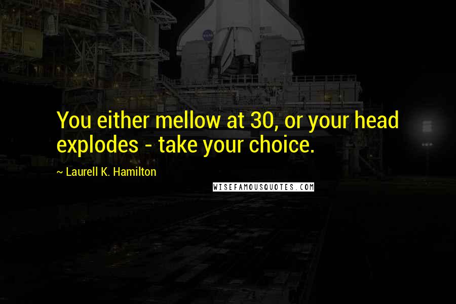 Laurell K. Hamilton Quotes: You either mellow at 30, or your head explodes - take your choice.