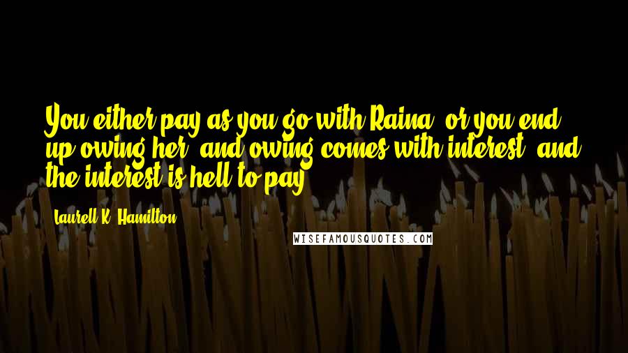 Laurell K. Hamilton Quotes: You either pay as you go with Raina, or you end up owing her, and owing comes with interest, and the interest is hell to pay.