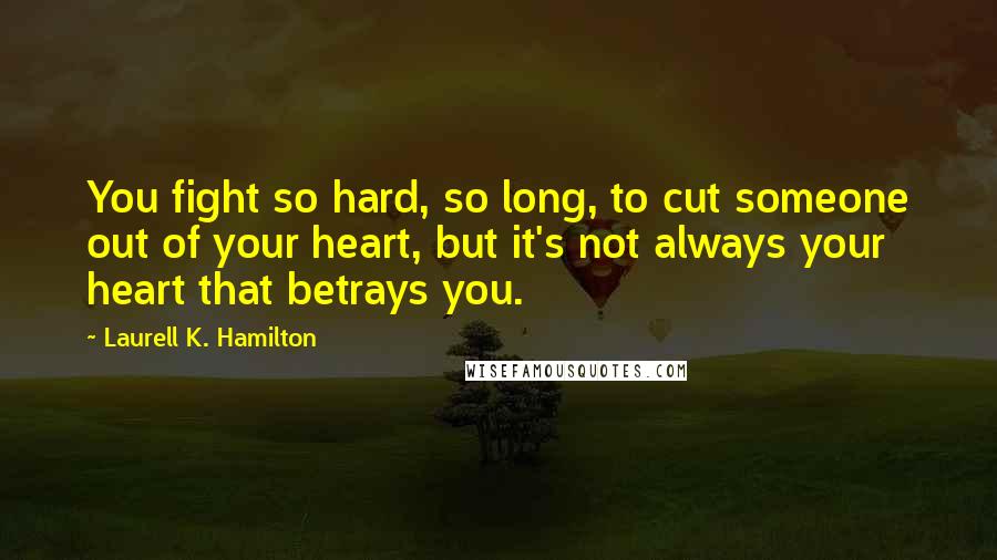 Laurell K. Hamilton Quotes: You fight so hard, so long, to cut someone out of your heart, but it's not always your heart that betrays you.