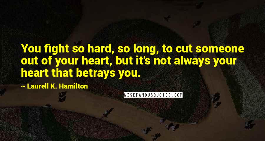Laurell K. Hamilton Quotes: You fight so hard, so long, to cut someone out of your heart, but it's not always your heart that betrays you.