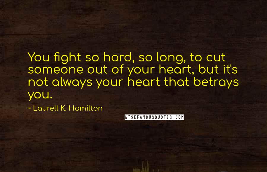 Laurell K. Hamilton Quotes: You fight so hard, so long, to cut someone out of your heart, but it's not always your heart that betrays you.