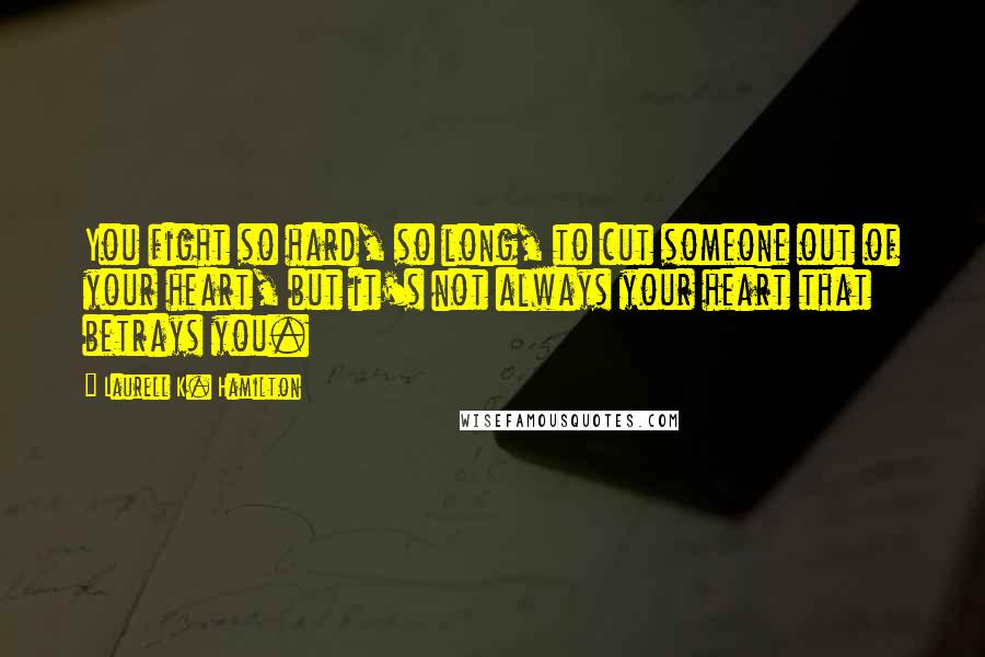 Laurell K. Hamilton Quotes: You fight so hard, so long, to cut someone out of your heart, but it's not always your heart that betrays you.