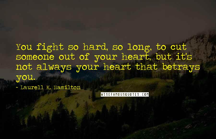 Laurell K. Hamilton Quotes: You fight so hard, so long, to cut someone out of your heart, but it's not always your heart that betrays you.