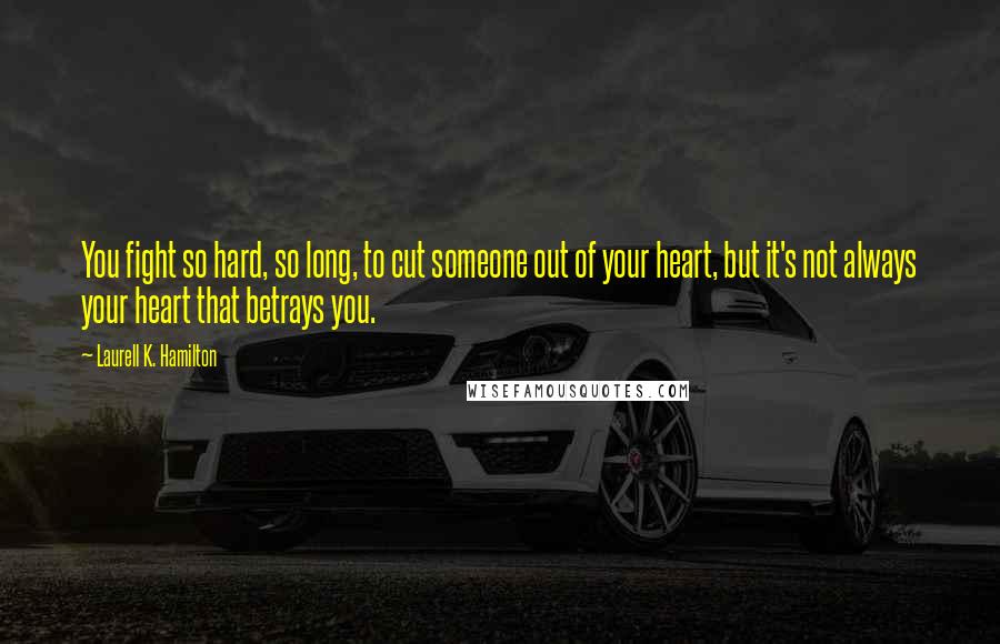 Laurell K. Hamilton Quotes: You fight so hard, so long, to cut someone out of your heart, but it's not always your heart that betrays you.