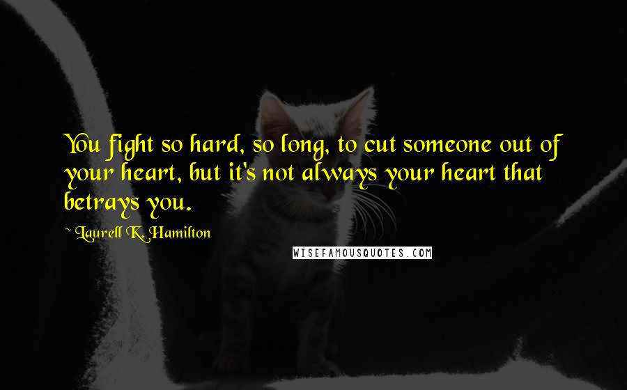 Laurell K. Hamilton Quotes: You fight so hard, so long, to cut someone out of your heart, but it's not always your heart that betrays you.