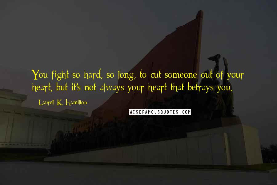 Laurell K. Hamilton Quotes: You fight so hard, so long, to cut someone out of your heart, but it's not always your heart that betrays you.