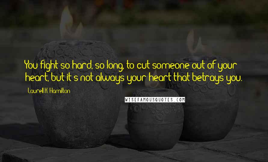 Laurell K. Hamilton Quotes: You fight so hard, so long, to cut someone out of your heart, but it's not always your heart that betrays you.