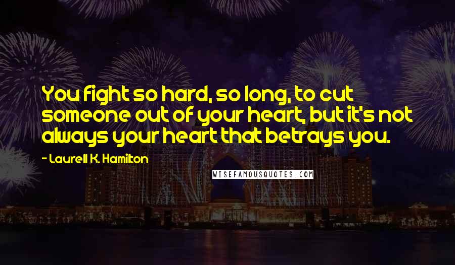 Laurell K. Hamilton Quotes: You fight so hard, so long, to cut someone out of your heart, but it's not always your heart that betrays you.