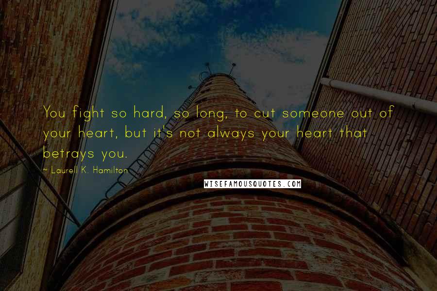 Laurell K. Hamilton Quotes: You fight so hard, so long, to cut someone out of your heart, but it's not always your heart that betrays you.