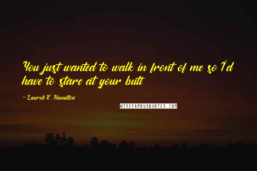 Laurell K. Hamilton Quotes: You just wanted to walk in front of me so I'd have to stare at your butt