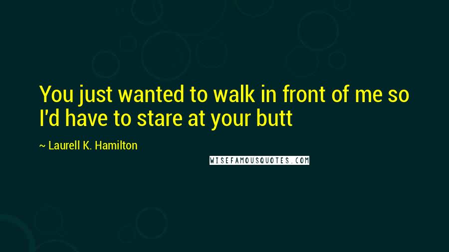 Laurell K. Hamilton Quotes: You just wanted to walk in front of me so I'd have to stare at your butt