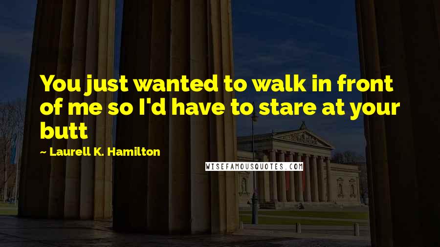 Laurell K. Hamilton Quotes: You just wanted to walk in front of me so I'd have to stare at your butt