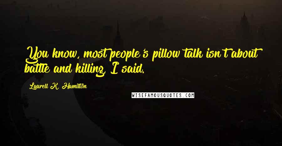 Laurell K. Hamilton Quotes: You know, most people's pillow talk isn't about battle and killing, I said.