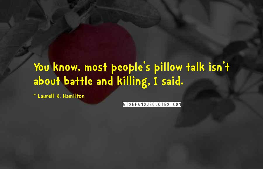 Laurell K. Hamilton Quotes: You know, most people's pillow talk isn't about battle and killing, I said.