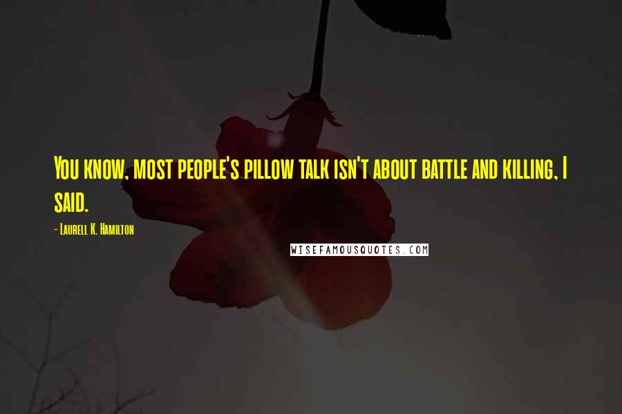 Laurell K. Hamilton Quotes: You know, most people's pillow talk isn't about battle and killing, I said.