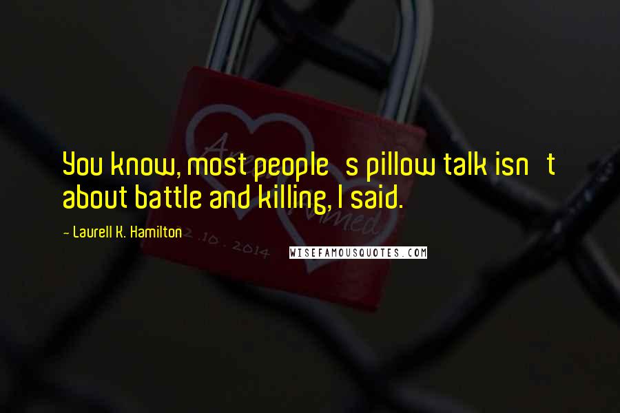 Laurell K. Hamilton Quotes: You know, most people's pillow talk isn't about battle and killing, I said.
