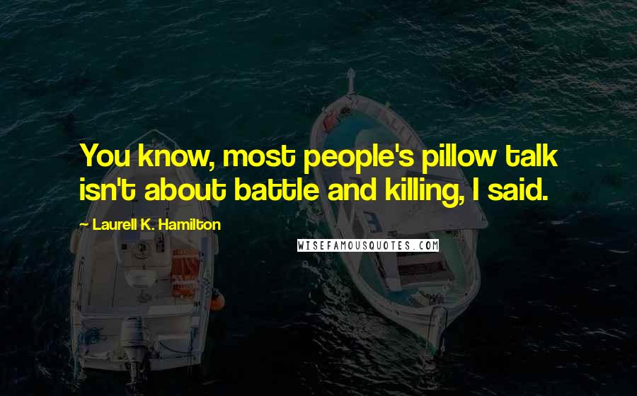 Laurell K. Hamilton Quotes: You know, most people's pillow talk isn't about battle and killing, I said.