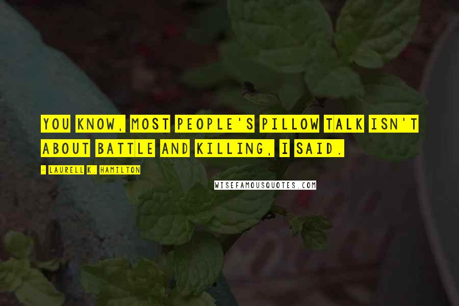 Laurell K. Hamilton Quotes: You know, most people's pillow talk isn't about battle and killing, I said.