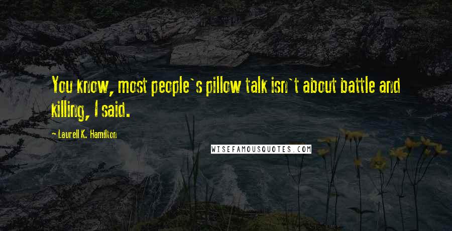 Laurell K. Hamilton Quotes: You know, most people's pillow talk isn't about battle and killing, I said.