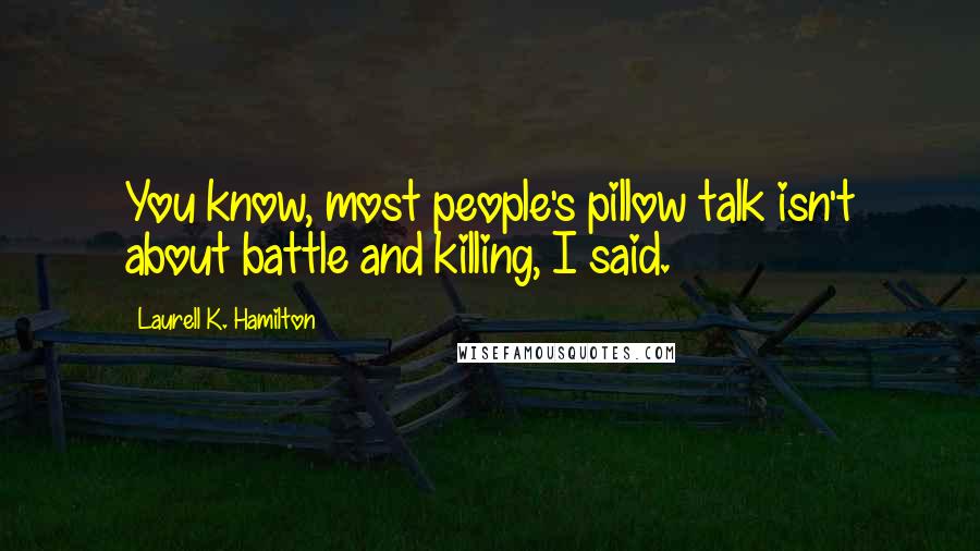Laurell K. Hamilton Quotes: You know, most people's pillow talk isn't about battle and killing, I said.